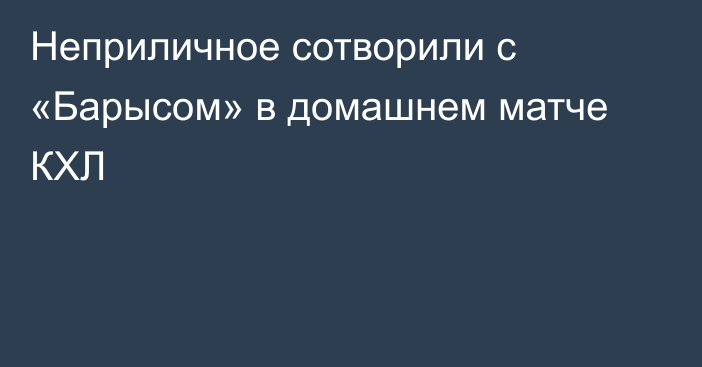 Неприличное сотворили с «Барысом» в домашнем матче КХЛ