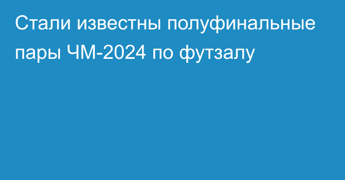 Стали известны полуфинальные пары ЧМ-2024 по футзалу