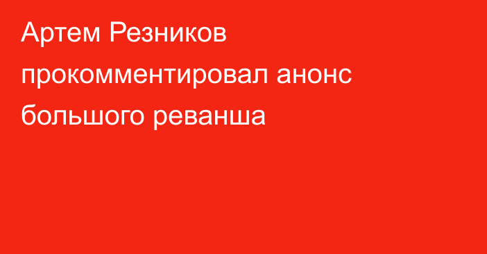 Артем Резников прокомментировал анонс большого реванша