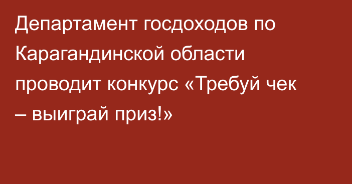 Департамент госдоходов по Карагандинской области проводит конкурс «Требуй чек – выиграй приз!»