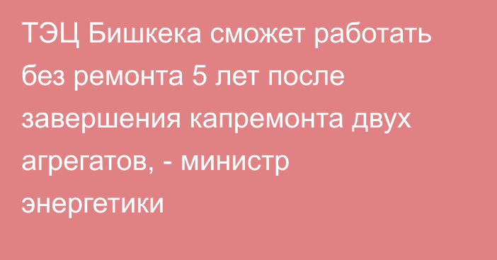 ТЭЦ Бишкека сможет работать без ремонта 5 лет после завершения капремонта двух агрегатов, - министр энергетики