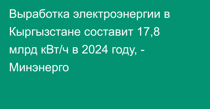 Выработка электроэнергии в Кыргызстане составит 17,8 млрд кВт/ч в 2024 году, - Минэнерго