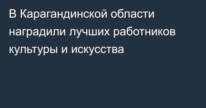 В Карагандинской области наградили лучших работников культуры и искусства