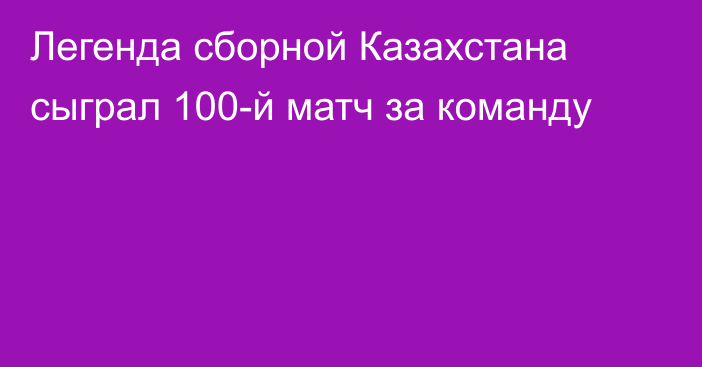 Легенда сборной Казахстана сыграл 100-й матч за команду