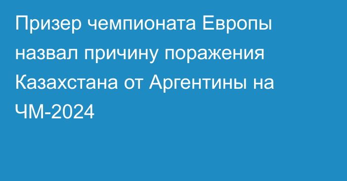 Призер чемпионата Европы назвал причину поражения Казахстана от Аргентины на ЧМ-2024