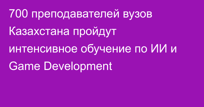 700 преподавателей вузов Казахстана пройдут интенсивное обучение по ИИ и Game Development