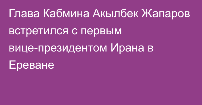 Глава Кабмина Акылбек Жапаров встретился с первым вице-президентом Ирана в Ереване