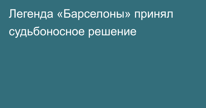 Легенда «Барселоны» принял судьбоносное решение