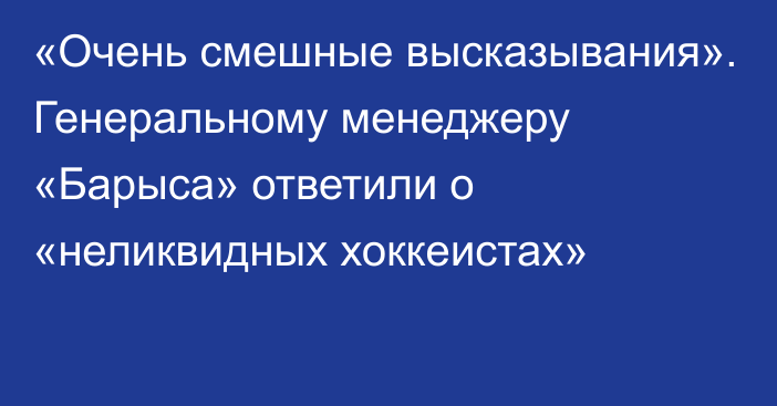 «Очень смешные высказывания». Генеральному менеджеру «Барыса» ответили о «неликвидных хоккеистах»