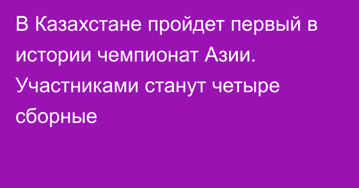 В Казахстане пройдет первый в истории чемпионат Азии. Участниками станут четыре сборные