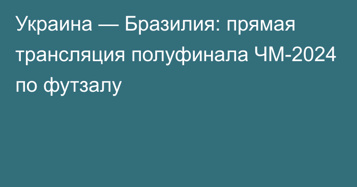 Украина — Бразилия: прямая трансляция полуфинала ЧМ-2024 по футзалу