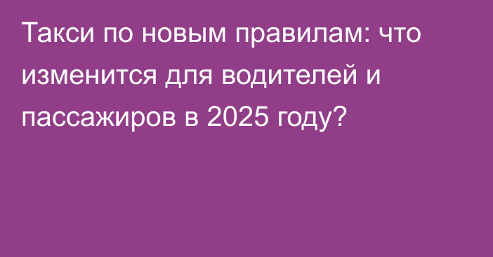 Такси по новым правилам: что изменится для водителей и пассажиров в 2025 году?