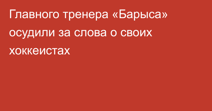 Главного тренера «Барыса» осудили за слова о своих хоккеистах