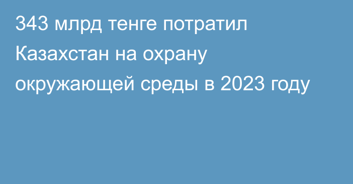 343 млрд тенге потратил Казахстан на охрану окружающей среды в 2023 году