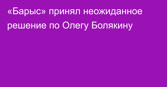 «Барыс» принял неожиданное решение по Олегу Болякину