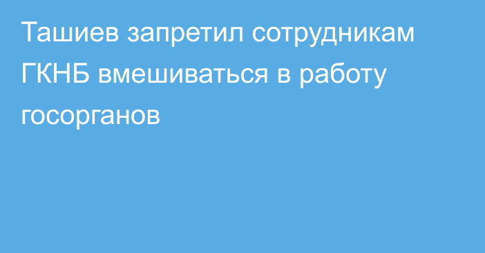 Ташиев запретил сотрудникам ГКНБ вмешиваться в работу госорганов