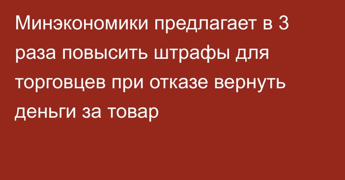 Минэкономики предлагает в 3 раза повысить штрафы для торговцев при отказе вернуть деньги за товар