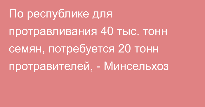 По республике для протравливания 40 тыс. тонн семян, потребуется 20 тонн протравителей, - Минсельхоз 