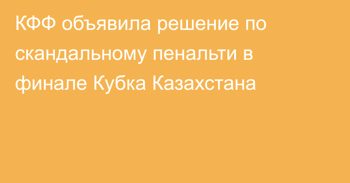 КФФ объявила решение по скандальному пенальти в финале Кубка Казахстана