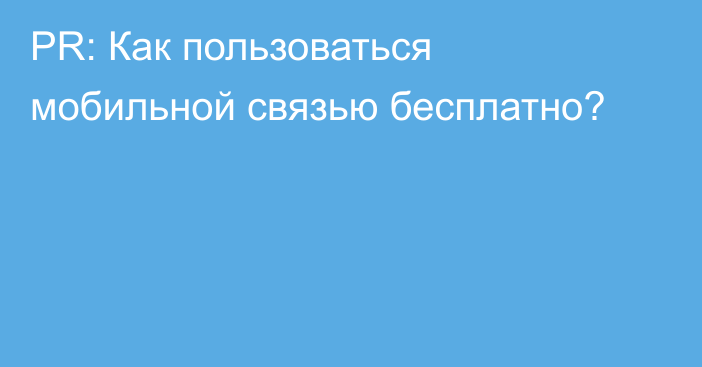 PR: Как пользоваться мобильной связью бесплатно?