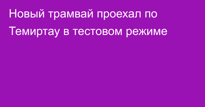 Новый трамвай проехал по Темиртау в тестовом режиме