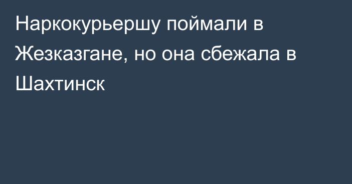 Наркокурьершу поймали в Жезказгане, но она сбежала в Шахтинск