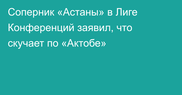 Соперник «Астаны» в Лиге Конференций заявил, что скучает по «Актобе»