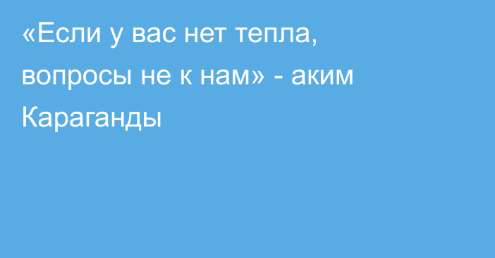 «Если у вас нет тепла, вопросы не к нам» - аким Караганды