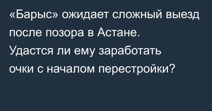 «Барыс» ожидает сложный выезд после позора в Астане. Удастся ли ему заработать очки с началом перестройки?