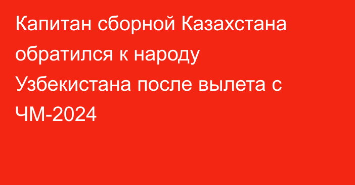 Капитан сборной Казахстана обратился к народу Узбекистана после вылета с ЧМ-2024