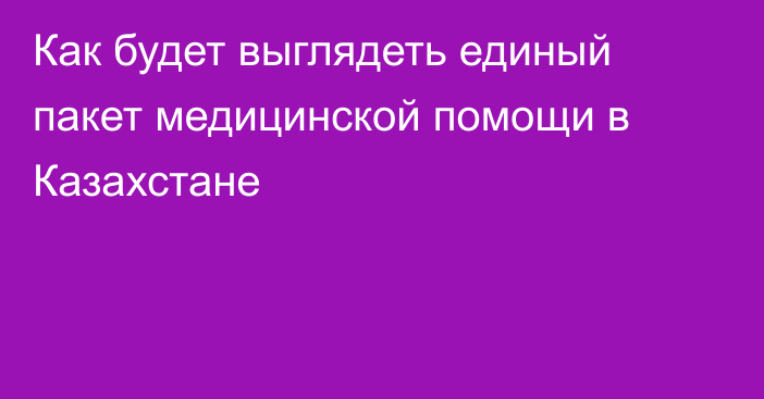 Как будет выглядеть единый пакет медицинской помощи в Казахстане