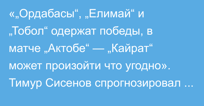 «„Ордабасы“, „Елимай“ и „Тобол“ одержат победы, в матче „Актобе“ — „Кайрат“ может произойти что угодно». Тимур Сисенов спрогнозировал 22-й тур КПЛ