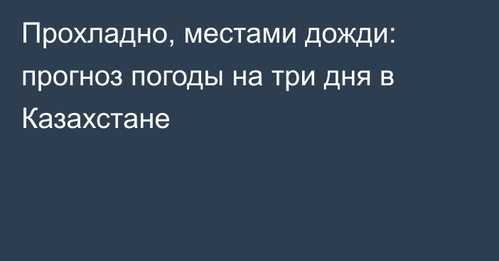 Прохладно, местами дожди: прогноз погоды на три дня в Казахстане