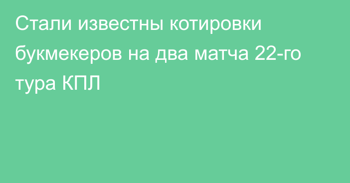 Стали известны котировки букмекеров на два матча 22-го тура КПЛ