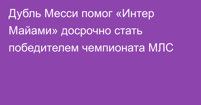 Дубль Месси помог «Интер Майами» досрочно стать победителем чемпионата МЛС