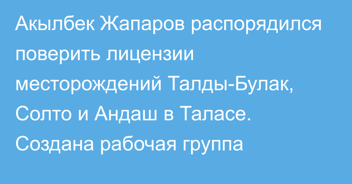 Акылбек Жапаров распорядился поверить лицензии месторождений Талды-Булак, Солто и Андаш в Таласе. Создана рабочая группа