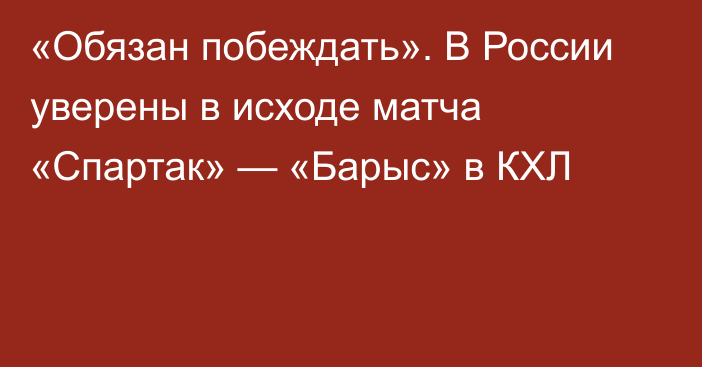 «Обязан побеждать». В России уверены в исходе матча «Спартак» — «Барыс» в КХЛ