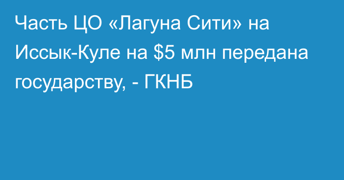 Часть ЦО «Лагуна Сити» на Иссык-Куле на $5 млн передана государству, - ГКНБ