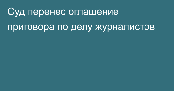 Суд перенес оглашение приговора по делу журналистов