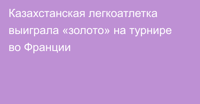 Казахстанская легкоатлетка выиграла «золото» на турнире во Франции