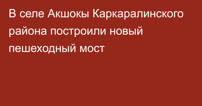 В селе Акшокы Каркаралинского района построили новый пешеходный мост