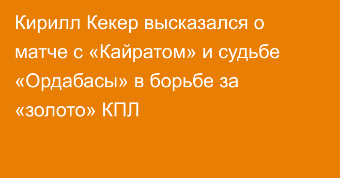 Кирилл Кекер высказался о матче с «Кайратом» и судьбе «Ордабасы» в борьбе за «золото» КПЛ