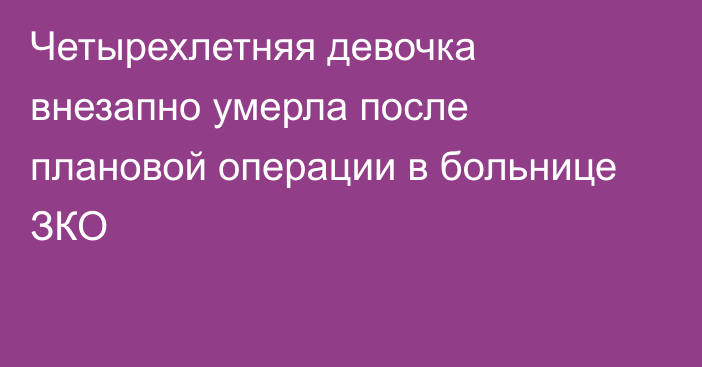 Четырехлетняя девочка внезапно умерла после плановой операции в больнице ЗКО