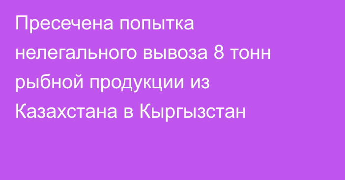 Пресечена попытка нелегального вывоза 8 тонн рыбной продукции из Казахстана в Кыргызстан