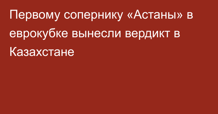 Первому сопернику «Астаны» в еврокубке вынесли вердикт в Казахстане