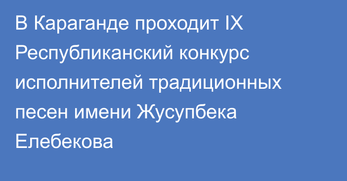 В Караганде проходит IX Республиканский конкурс исполнителей традиционных песен имени Жусупбека Елебекова