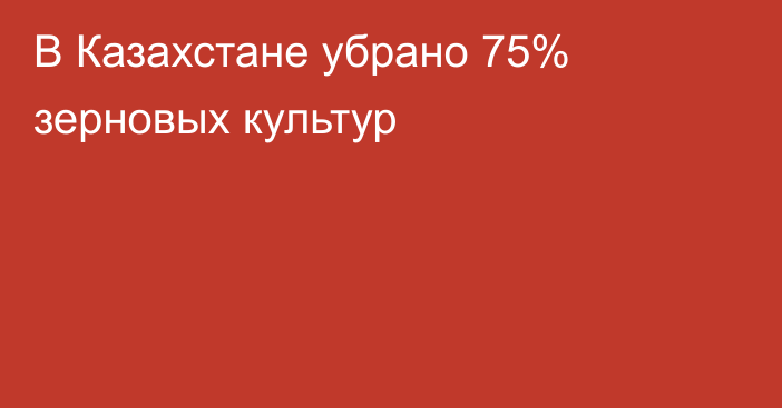 В Казахстане убрано 75% зерновых культур