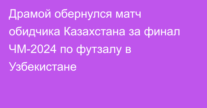 Драмой обернулся матч обидчика Казахстана за финал ЧМ-2024 по футзалу в Узбекистане