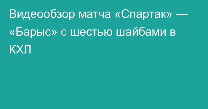 Видеообзор матча «Спартак» — «Барыс» с шестью шайбами в КХЛ