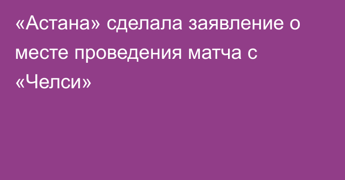 «Астана» сделала заявление о месте проведения матча с «Челси»